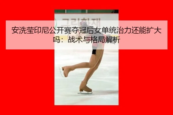 安洗莹印尼公开赛夺冠后女单统治力还能扩大吗：战术与格局解析