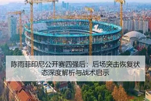 陈雨菲印尼公开赛四强后：后场突击恢复状态深度解析与战术启示